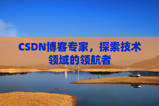 CSDN博客专家，探索技术领域的领航者